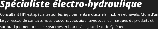 Spécialiste électro-hydraulique  Consultant HPI est spécialisé sur les équipements industriels, mobiles et navals. Muni d’un large réseau de contacts nous pouvons vous aider avec tous les marques de produits et sur pratiquement tous les systèmes existants à la grandeur du Québec.