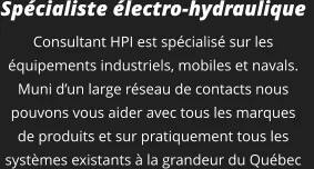 Spécialiste électro-hydraulique  Consultant HPI est spécialisé sur les équipements industriels, mobiles et navals. Muni d’un large réseau de contacts nous pouvons vous aider avec tous les marques de produits et sur pratiquement tous les systèmes existants à la grandeur du Québec