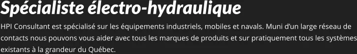Spécialiste électro-hydraulique  HPI Consultant est spécialisé sur les équipements industriels, mobiles et navals. Muni d’un large réseau de contacts nous pouvons vous aider avec tous les marques de produits et sur pratiquement tous les systèmes existants à la grandeur du Québec.